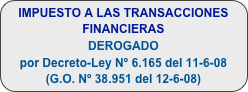 IMPUESTO A LAS TRANSACCIONES FINANCIERAS
DEROGADO
por Decreto-Ley Nº 6.165 del 11-6-08 (G.O. Nº 38.951 del 12-6-08)